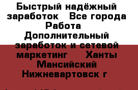 Быстрый надёжный заработок - Все города Работа » Дополнительный заработок и сетевой маркетинг   . Ханты-Мансийский,Нижневартовск г.
